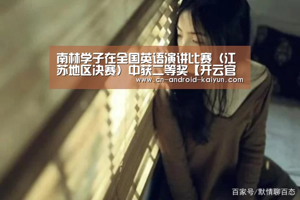 南林学子在全国英语演讲比赛(江苏地区决赛)中获二等奖【开云官网】(图3) 开云官网