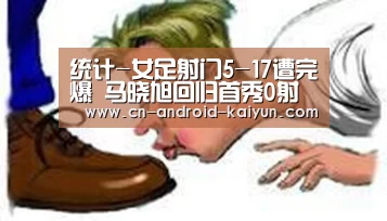 统计-女足射门5-17遭完爆 马晓旭回归首秀0射门_开云直播(图1) 开云体育直播